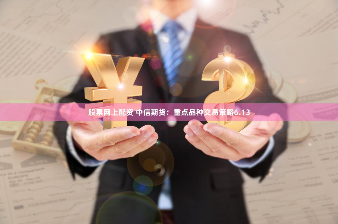 股票网上配资 中信期货：重点品种交易策略6.13