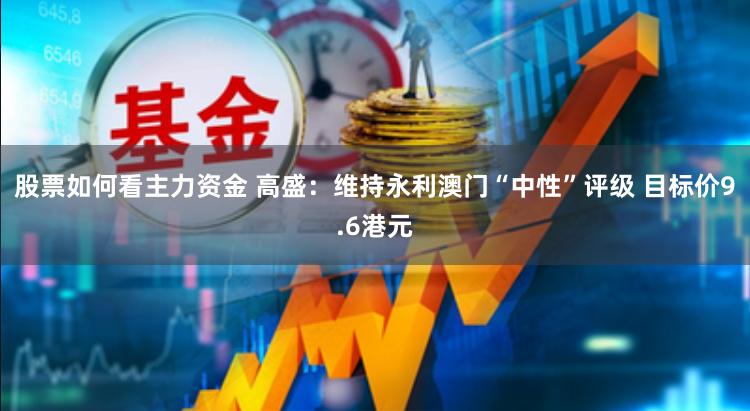 股票如何看主力资金 高盛：维持永利澳门“中性”评级 目标价9.6港元