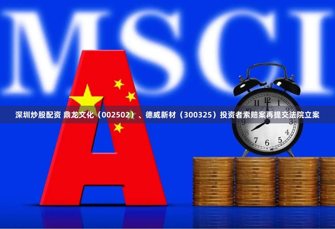 深圳炒股配资 鼎龙文化（002502）、德威新材（300325）投资者索赔案再提交法院立案