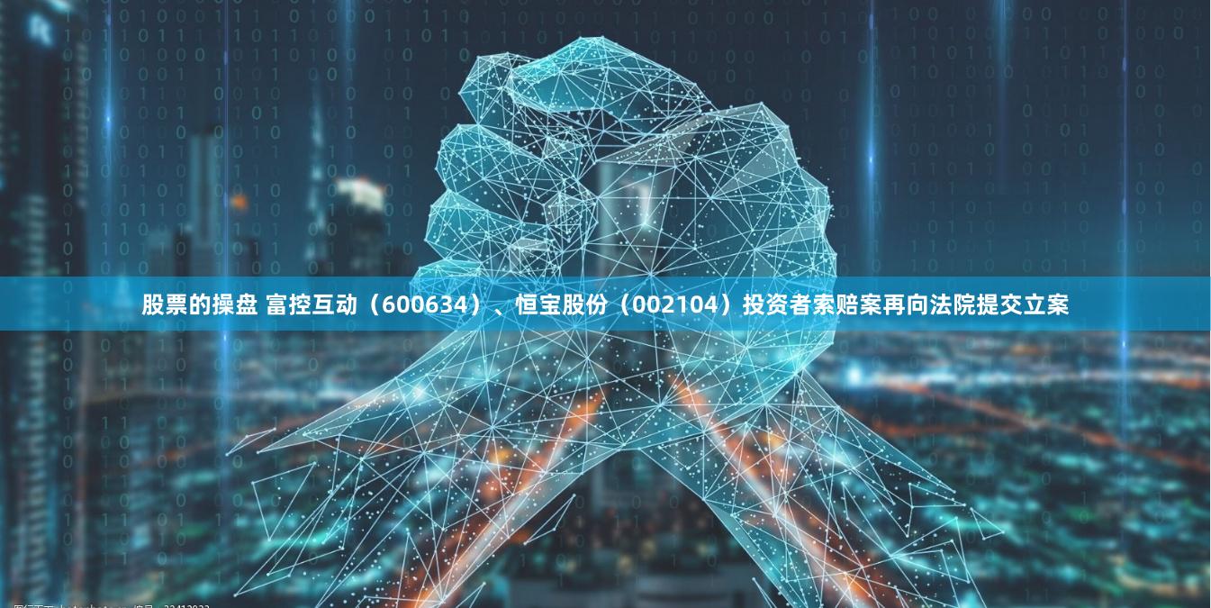 股票的操盘 富控互动（600634）、恒宝股份（002104）投资者索赔案再向法院提交立案