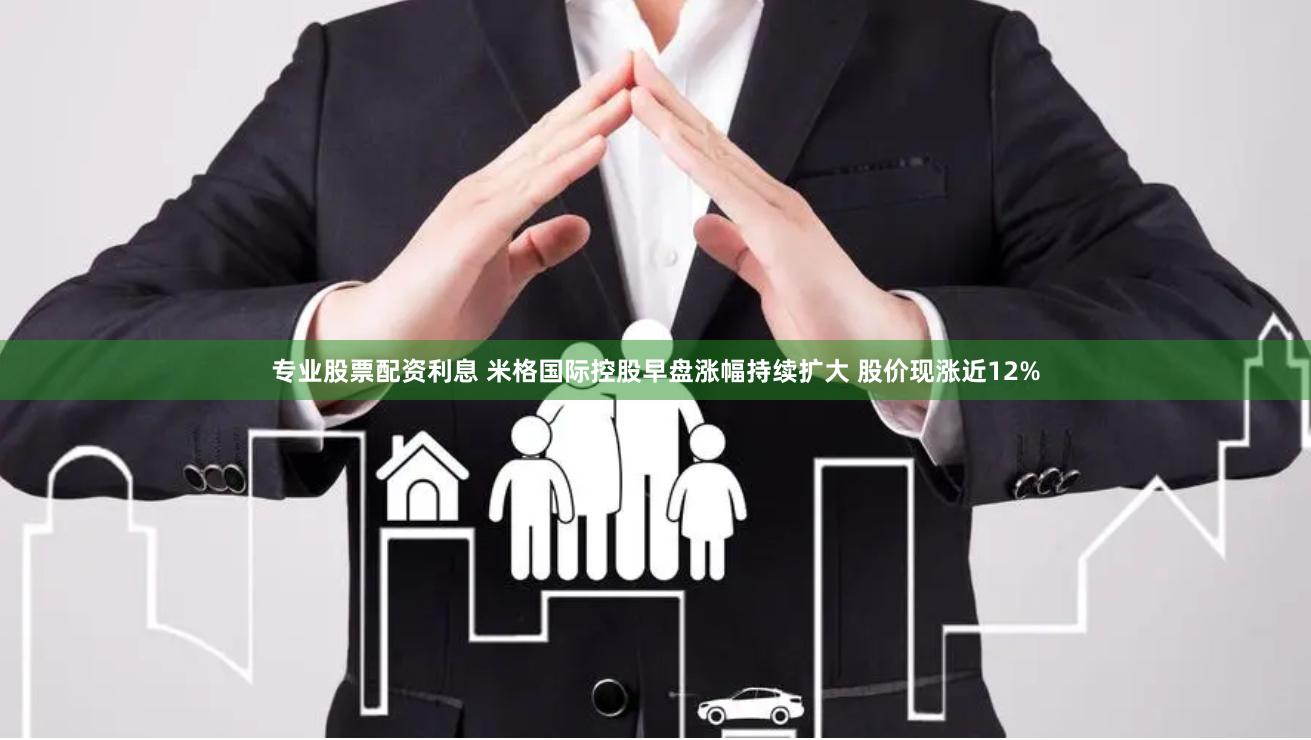 专业股票配资利息 米格国际控股早盘涨幅持续扩大 股价现涨近12%