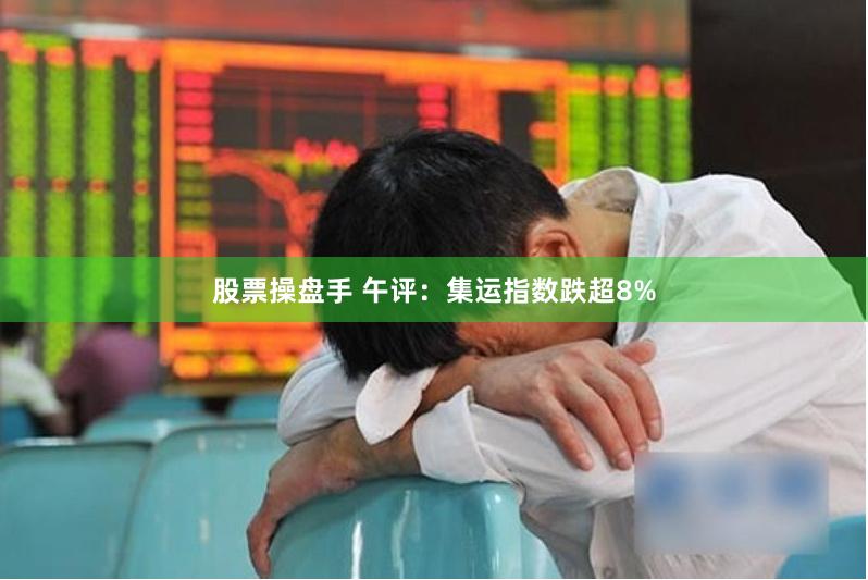 股票操盘手 午评：集运指数跌超8%