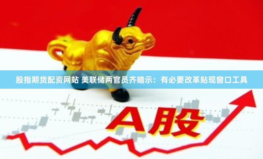 股指期货配资网站 美联储两官员齐暗示：有必要改革贴现窗口工具