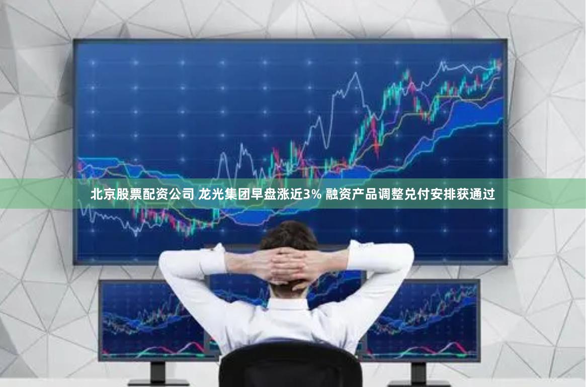 北京股票配资公司 龙光集团早盘涨近3% 融资产品调整兑付安排获通过