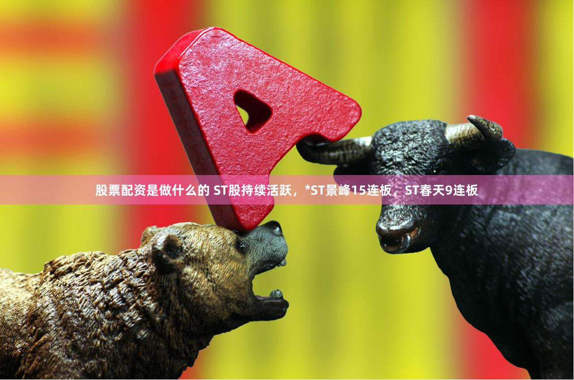 股票配资是做什么的 ST股持续活跃，*ST景峰15连板，ST春天9连板