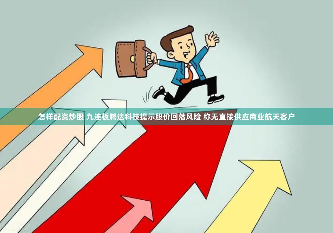 怎样配资炒股 九连板腾达科技提示股价回落风险 称无直接供应商业航天客户