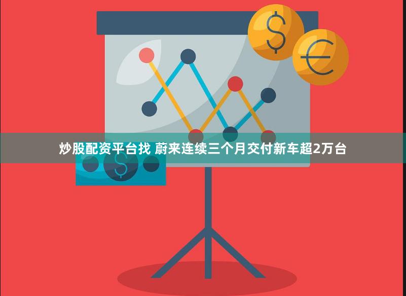 炒股配资平台找 蔚来连续三个月交付新车超2万台