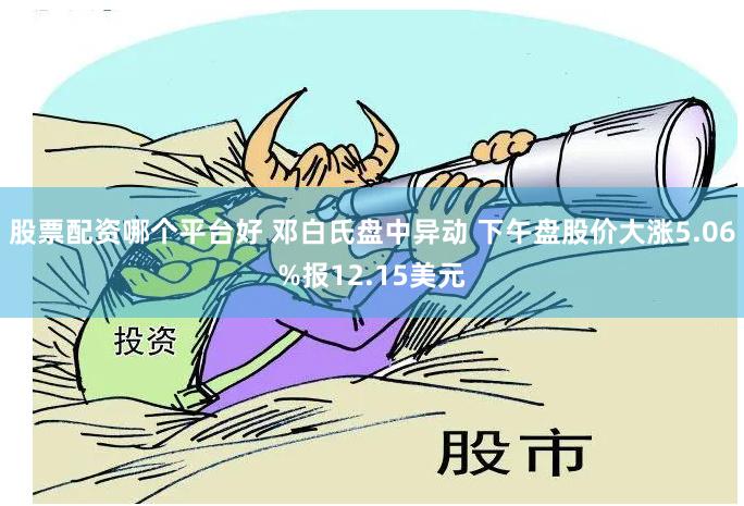 股票配资哪个平台好 邓白氏盘中异动 下午盘股价大涨5.06%报12.15美元