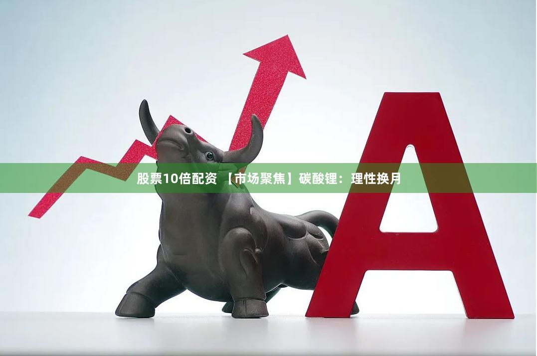 股票10倍配资 【市场聚焦】碳酸锂：理性换月