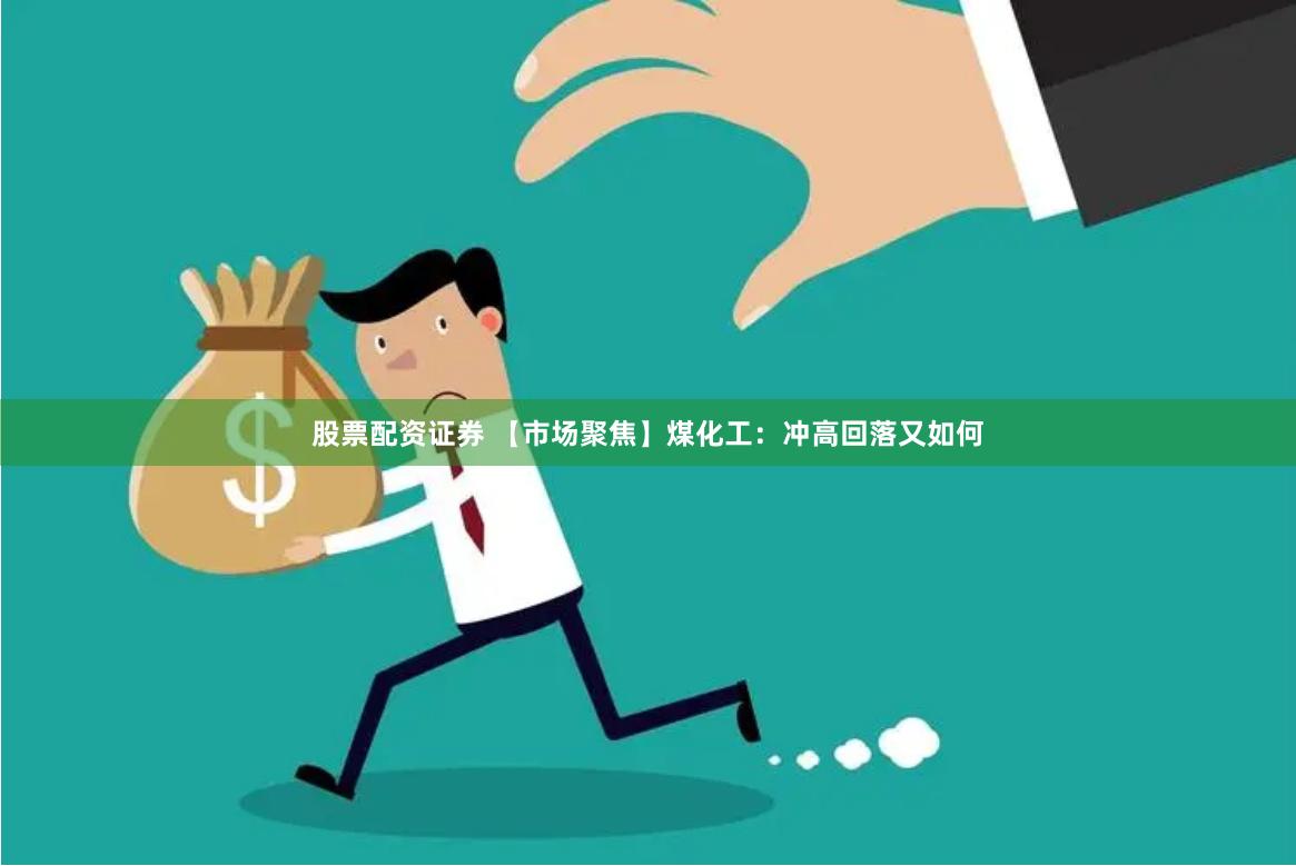 股票配资证券 【市场聚焦】煤化工：冲高回落又如何