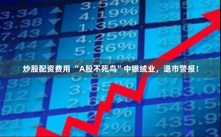 炒股配资费用 “A股不死鸟”中银绒业，退市警报！