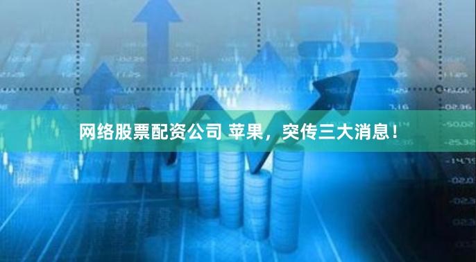 网络股票配资公司 苹果，突传三大消息！
