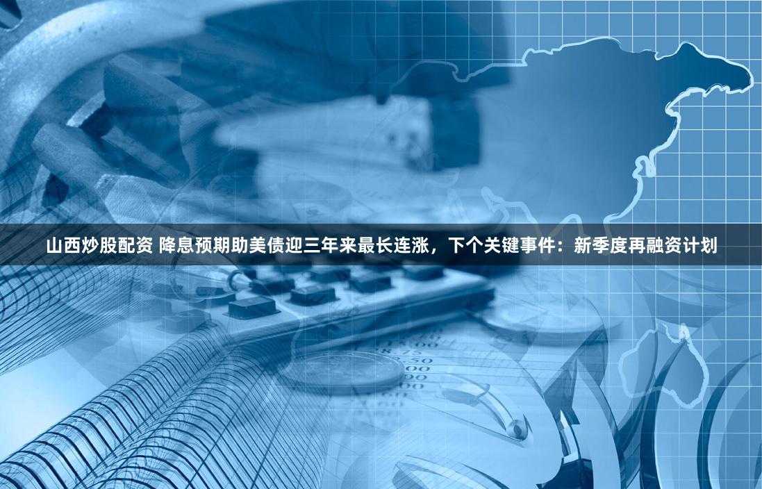山西炒股配资 降息预期助美债迎三年来最长连涨，下个关键事件：新季度再融资计划