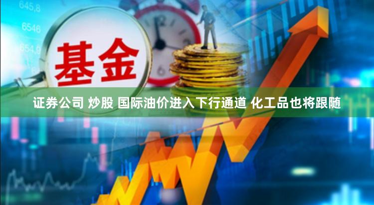 证券公司 炒股 国际油价进入下行通道 化工品也将跟随
