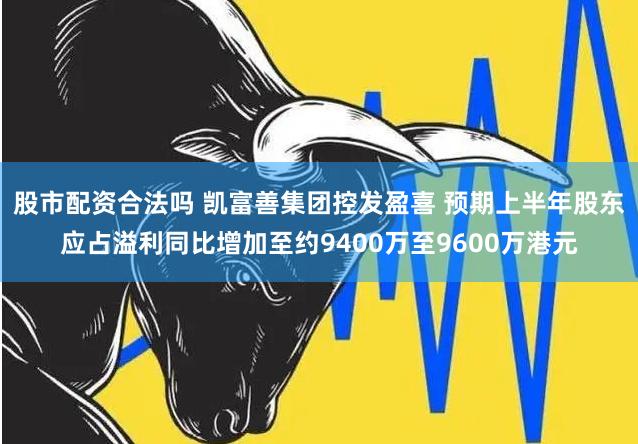 股市配资合法吗 凯富善集团控发盈喜 预期上半年股东应占溢利同比增加至约9400万至9600万港元