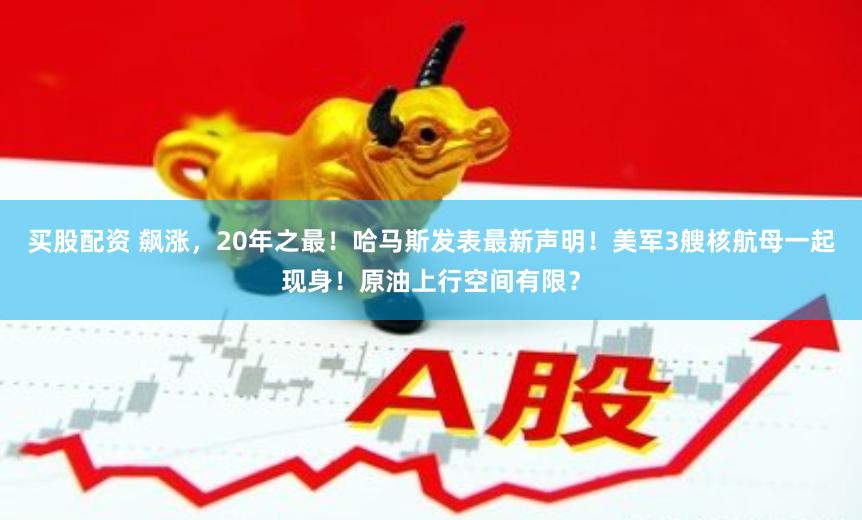买股配资 飙涨，20年之最！哈马斯发表最新声明！美军3艘核航母一起现身！原油上行空间有限？
