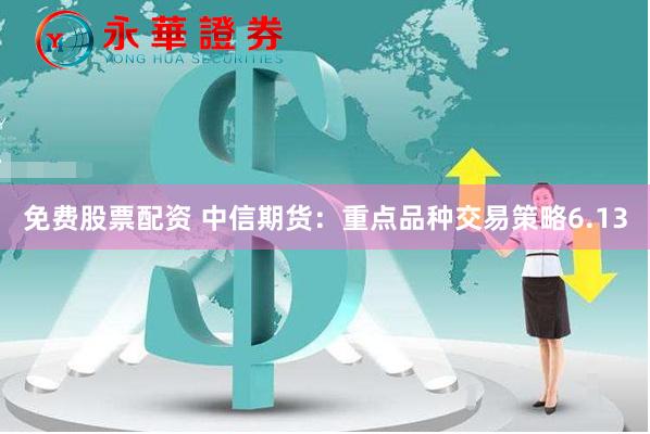 免费股票配资 中信期货：重点品种交易策略6.13