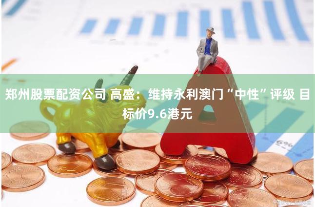 郑州股票配资公司 高盛：维持永利澳门“中性”评级 目标价9.6港元