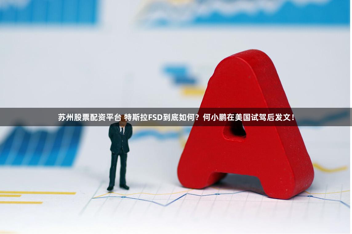 苏州股票配资平台 特斯拉FSD到底如何？何小鹏在美国试驾后发文！