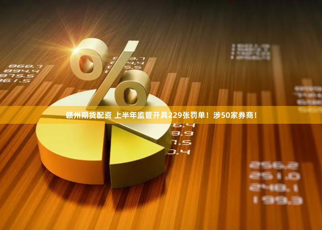 赣州期货配资 上半年监管开具229张罚单！涉50家券商！