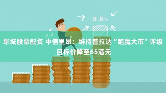 聊城股票配资 中信里昂：维持普拉达“跑赢大市”评级 目标价降至65港元