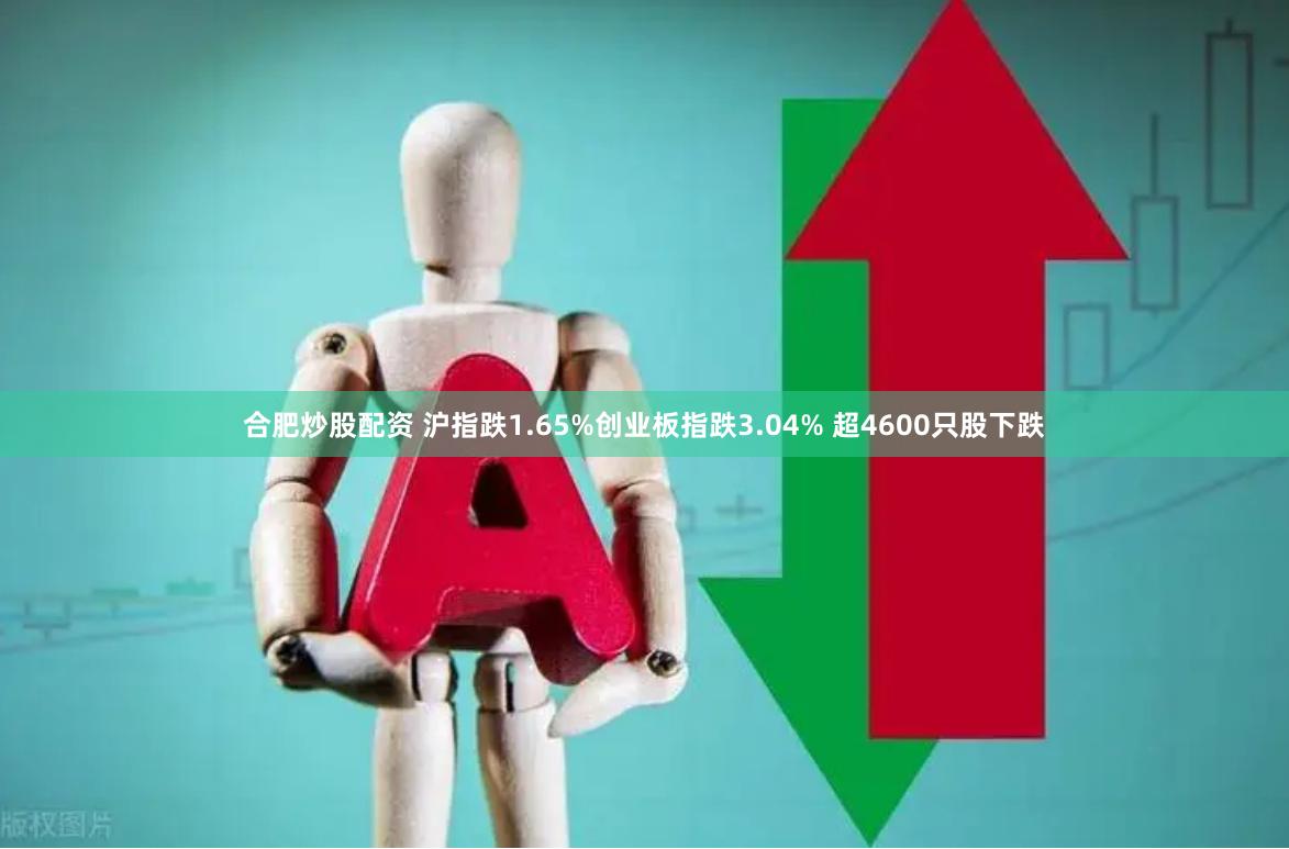 合肥炒股配资 沪指跌1.65%创业板指跌3.04% 超4600只股下跌