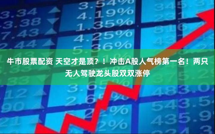 牛市股票配资 天空才是顶？！冲击A股人气榜第一名！两只无人驾驶龙头股双双涨停