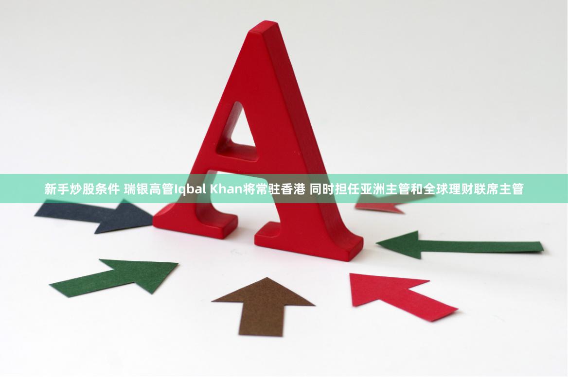 新手炒股条件 瑞银高管Iqbal Khan将常驻香港 同时担任亚洲主管和全球理财联席主管