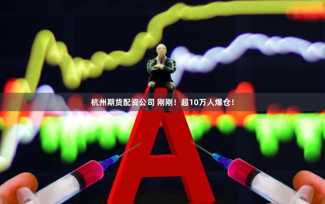 杭州期货配资公司 刚刚！超10万人爆仓！