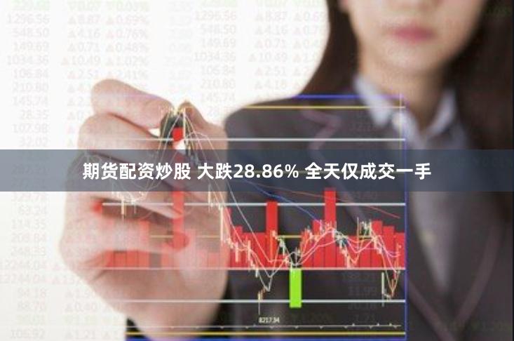 期货配资炒股 大跌28.86% 全天仅成交一手
