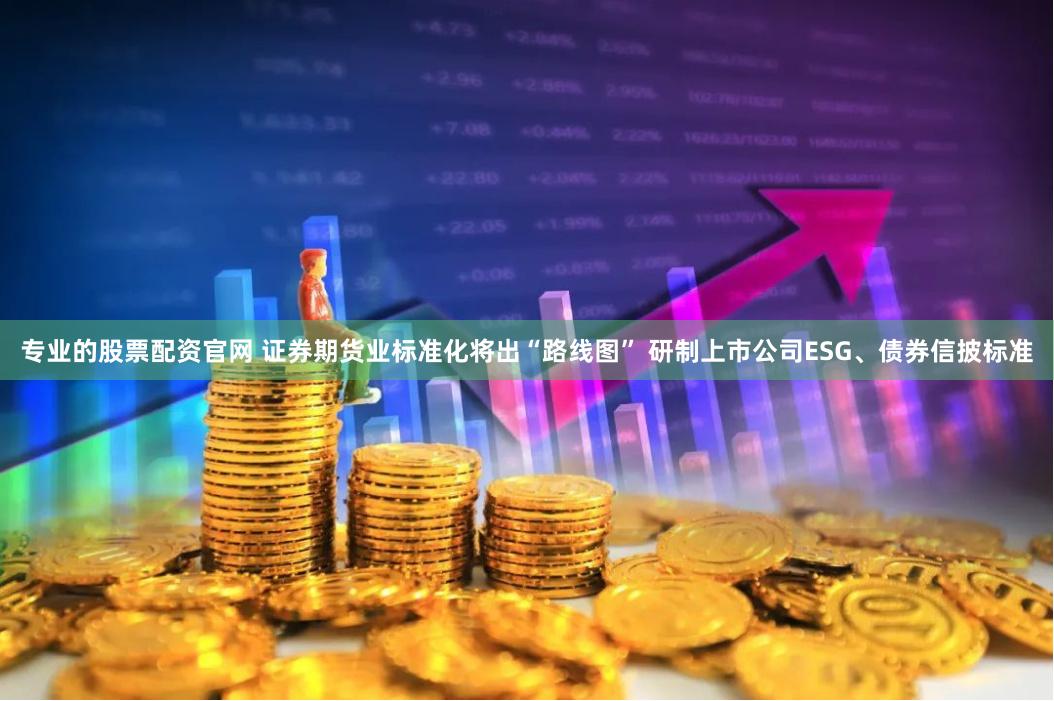 专业的股票配资官网 证券期货业标准化将出“路线图” 研制上市公司ESG、债券信披标准