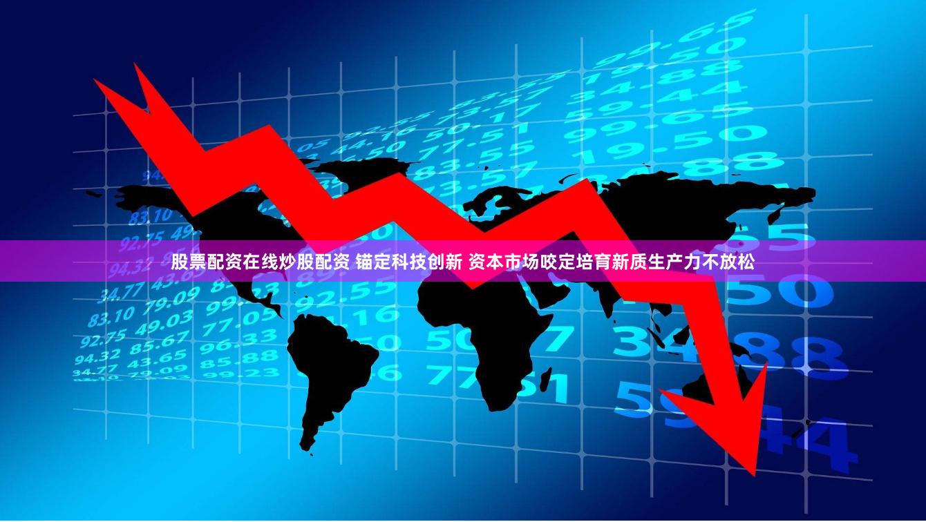 股票配资在线炒股配资 锚定科技创新 资本市场咬定培育新质生产力不放松
