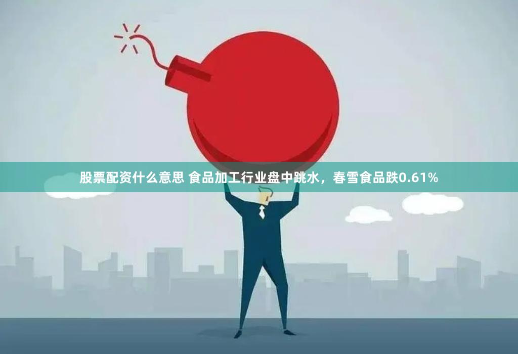 股票配资什么意思 食品加工行业盘中跳水，春雪食品跌0.61%