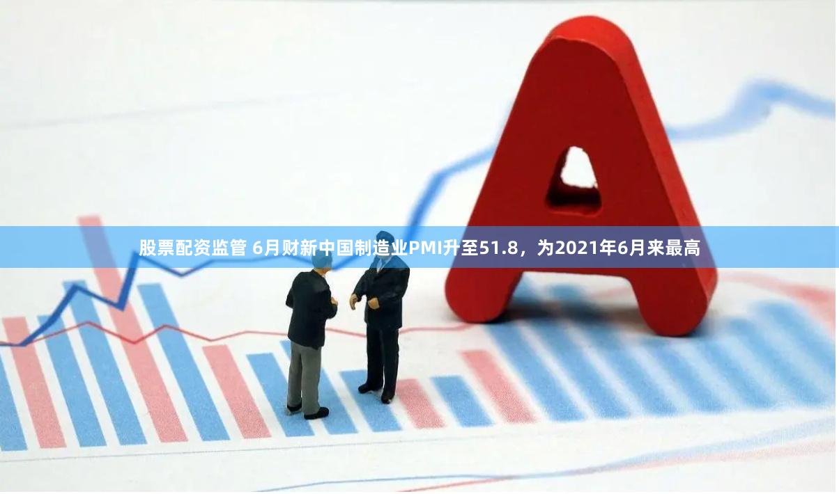 股票配资监管 6月财新中国制造业PMI升至51.8，为2021年6月来最高
