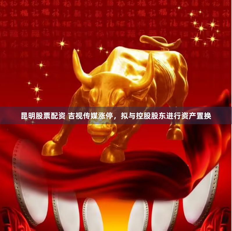 昆明股票配资 吉视传媒涨停，拟与控股股东进行资产置换