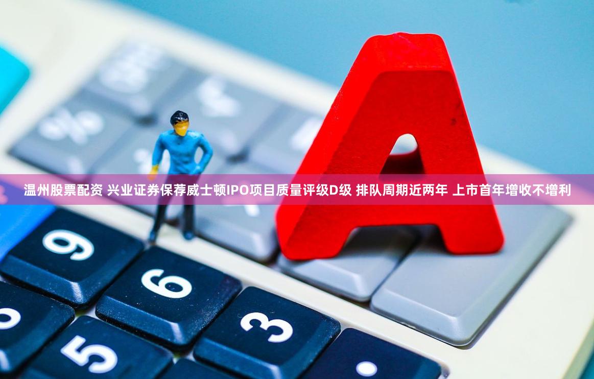 温州股票配资 兴业证券保荐威士顿IPO项目质量评级D级 排队周期近两年 上市首年增收不增利