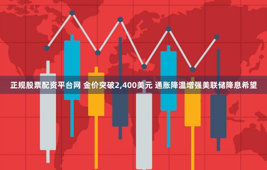 正规股票配资平台网 金价突破2,400美元 通胀降温增强美联储降息希望