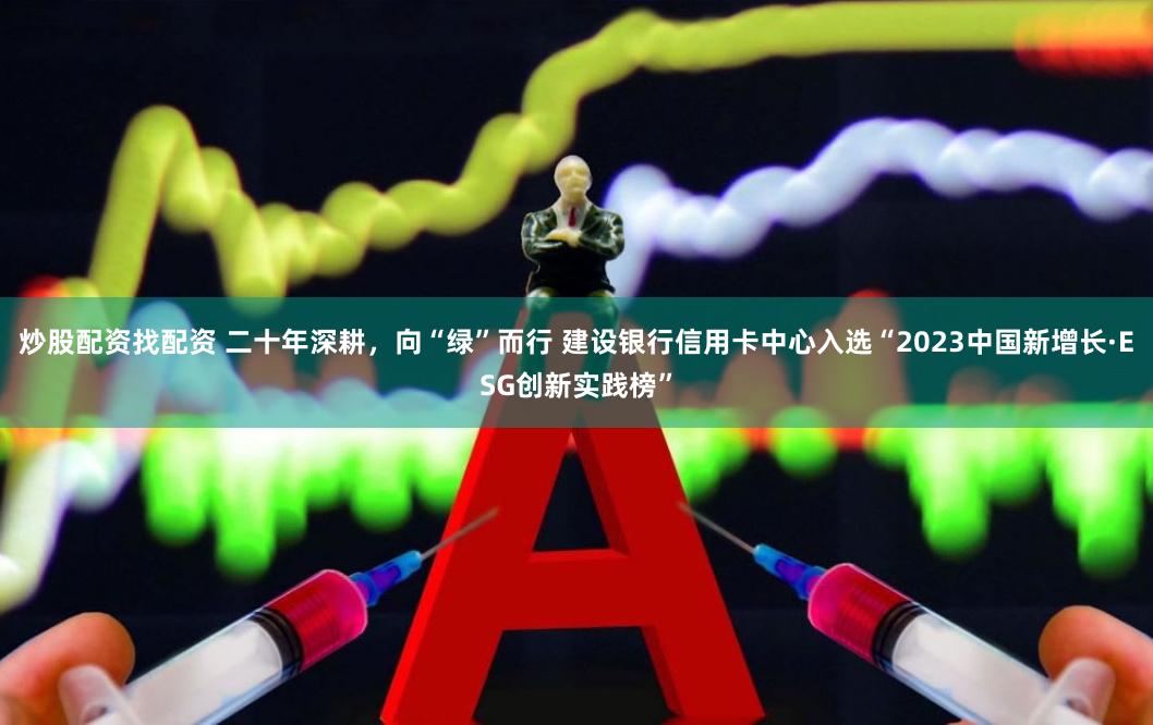 炒股配资找配资 二十年深耕，向“绿”而行 建设银行信用卡中心入选“2023中国新增长·ESG创新实践榜”