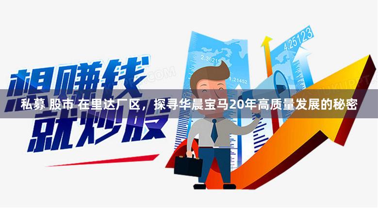 私募 股市 在里达厂区，探寻华晨宝马20年高质量发展的秘密