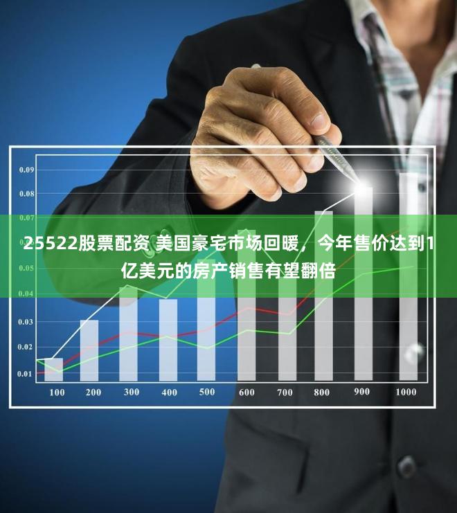 25522股票配资 美国豪宅市场回暖，今年售价达到1亿美元的房产销售有望翻倍