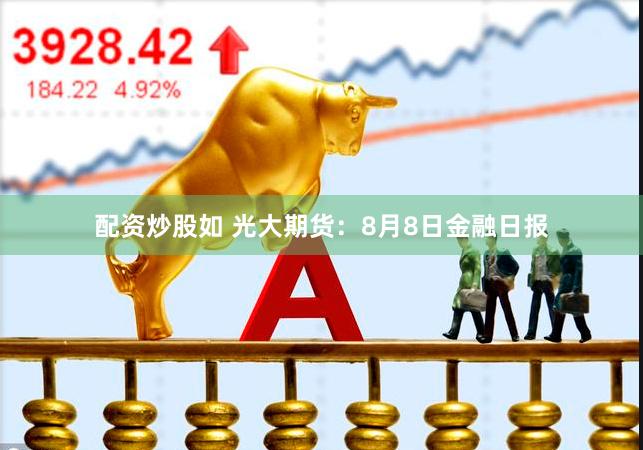配资炒股如 光大期货：8月8日金融日报