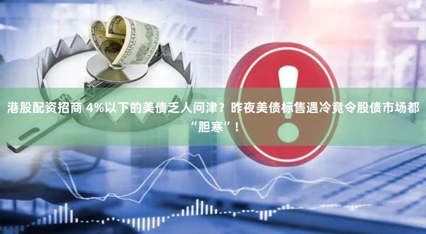 港股配资招商 4%以下的美债乏人问津？昨夜美债标售遇冷竟令股债市场都“胆寒”！