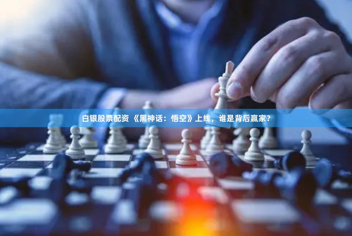 白银股票配资 《黑神话：悟空》上线，谁是背后赢家？