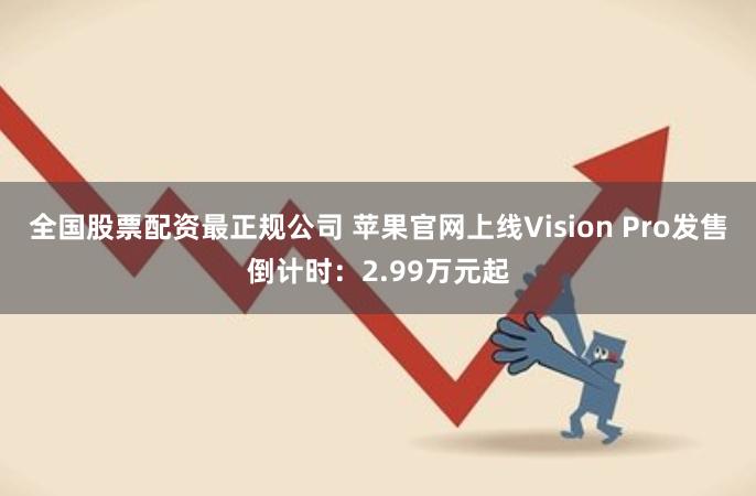 全国股票配资最正规公司 苹果官网上线Vision Pro发售倒计时：2.99万元起