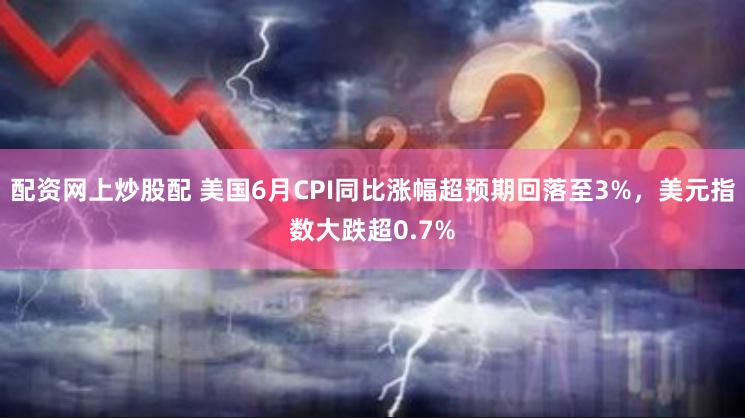 配资网上炒股配 美国6月CPI同比涨幅超预期回落至3%，美元指数大跌超0.7%