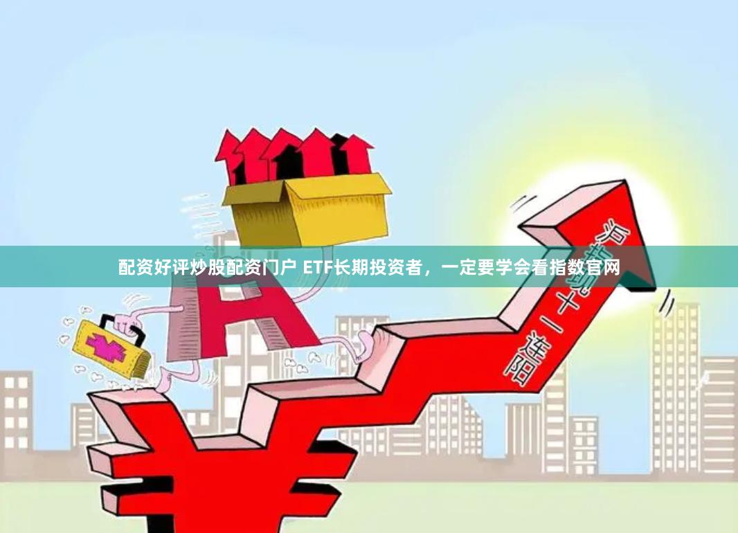 配资好评炒股配资门户 ETF长期投资者，一定要学会看指数官网