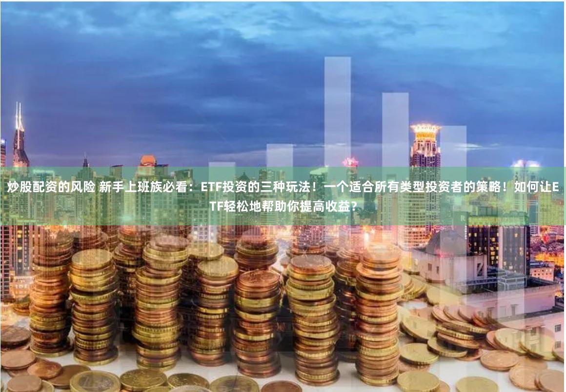 炒股配资的风险 新手上班族必看：ETF投资的三种玩法！一个适合所有类型投资者的策略！如何让ETF轻松地帮助你提高收益？