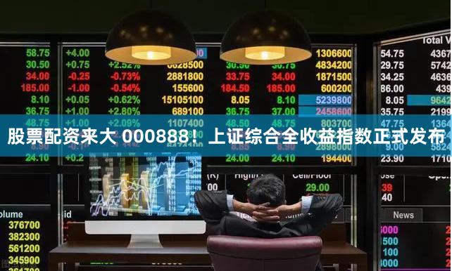 股票配资来大 000888！上证综合全收益指数正式发布