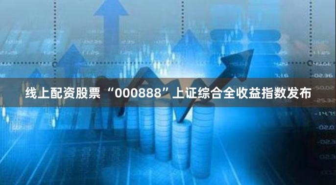 线上配资股票 “000888”上证综合全收益指数发布