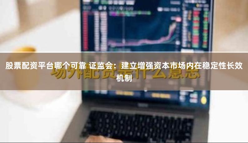 股票配资平台哪个可靠 证监会：建立增强资本市场内在稳定性长效机制